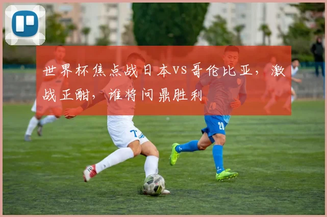 世界杯焦点战日本vs哥伦比亚，激战正酣，谁将问鼎胜利