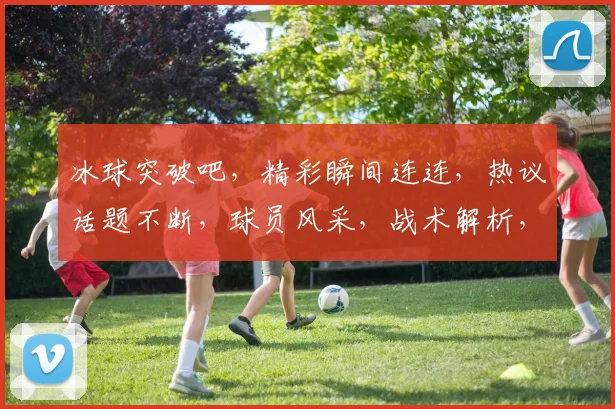 冰球突破吧，精彩瞬间连连，热议话题不断，球员风采，战术解析，球迷互动，一网打尽