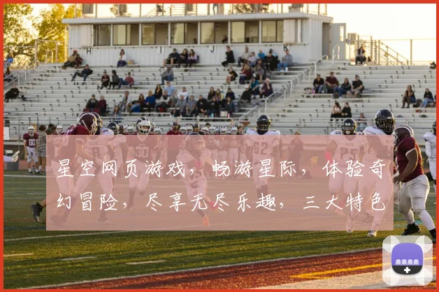 星空网页游戏，畅游星际，体验奇幻冒险，尽享无尽乐趣，三大特色，不容错过
