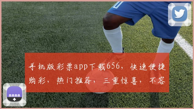手机版彩票app下载656，快速便捷购彩，热门推荐，三重惊喜，不容错过