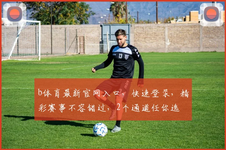 b体育最新官网入口，快速登录，精彩赛事不容错过，2个通道任你选
