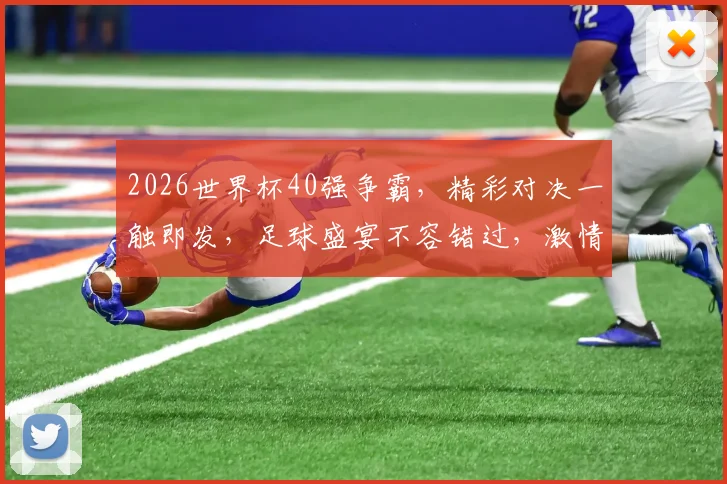 2026世界杯40强争霸，精彩对决一触即发，足球盛宴不容错过，激情四溢
