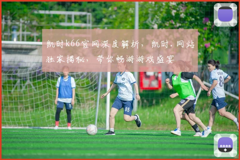凯时k66官网深度解析，凯时.网站独家揭秘，带你畅游游戏盛宴