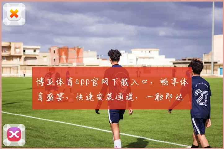 博亚体育app官网下载入口，畅享体育盛宴，快速安装通道，一触即达
