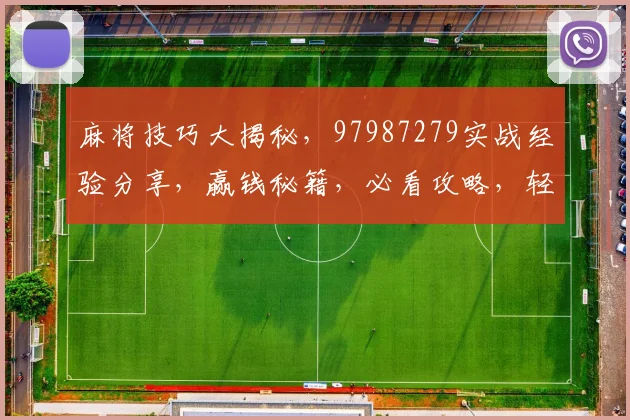麻将技巧大揭秘，97987279实战经验分享，赢钱秘籍，必看攻略，轻松上分