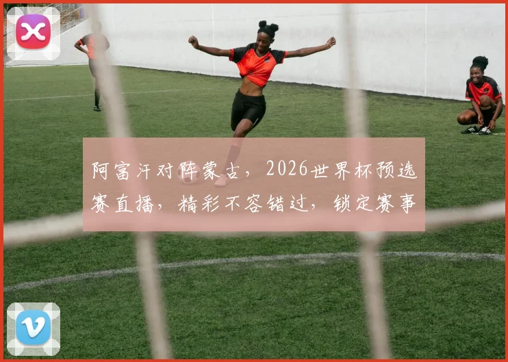 阿富汗对阵蒙古，2026世界杯预选赛直播，精彩不容错过，锁定赛事现场
