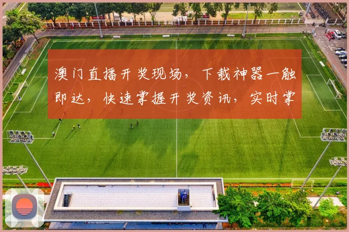 澳门直播开奖现场，下载神器一触即达，快速掌握开奖资讯，实时掌握