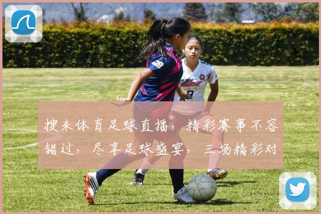 搜米体育足球直播，精彩赛事不容错过，尽享足球盛宴，三场精彩对决，不容错过