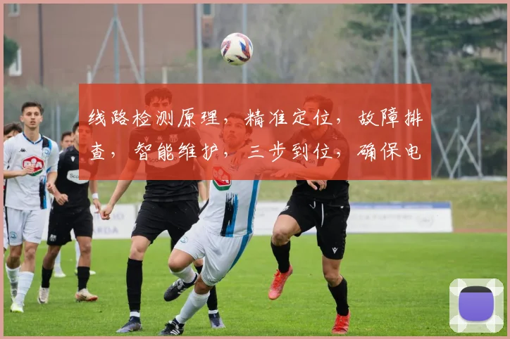 线路检测原理，精准定位，故障排查，智能维护，三步到位，确保电力安全稳定运行