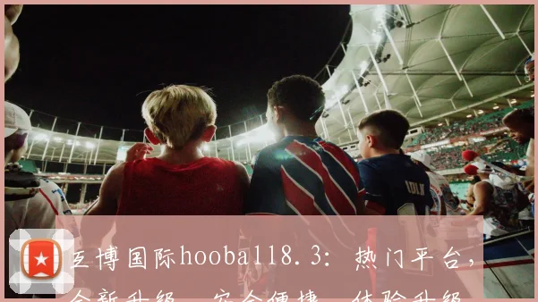 互博国际hooball8.3：热门平台，全新升级，安全便捷，体验升级，必看攻略