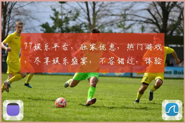 77娱乐平台，独家优惠，热门游戏，尽享娱乐盛宴，不容错过，体验非凡