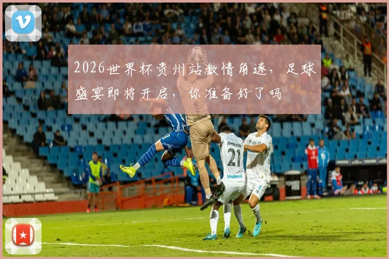2026世界杯贵州站激情角逐，足球盛宴即将开启，你准备好了吗