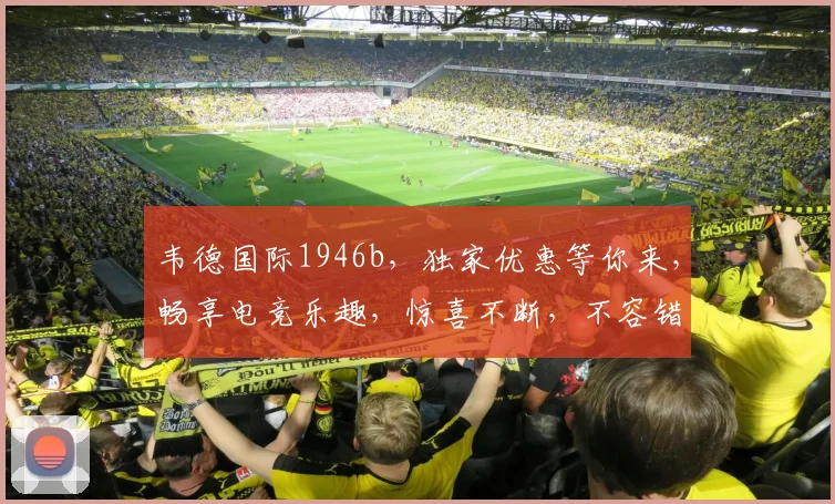韦德国际1946b，独家优惠等你来，畅享电竞乐趣，惊喜不断，不容错过