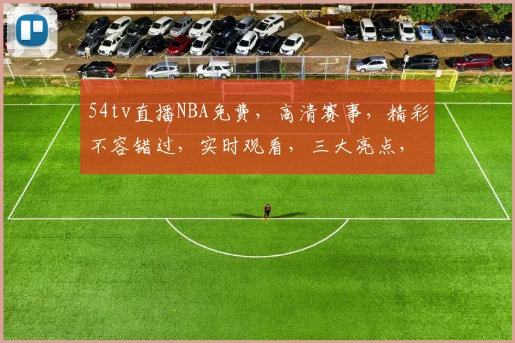 54tv直播NBA免费，高清赛事，精彩不容错过，实时观看，三大亮点，不容错过